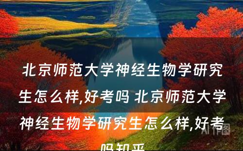 北京师范大学神经生物学研究生怎么样,好考吗 北京师范大学神经生物学研究生怎么样,好考吗知乎