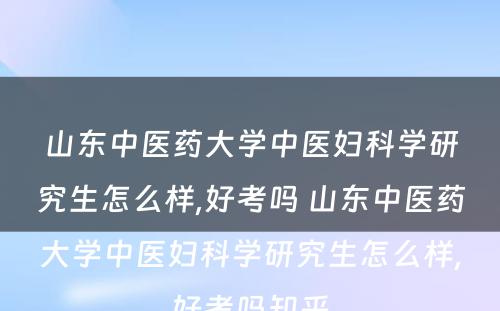 山东中医药大学中医妇科学研究生怎么样,好考吗 山东中医药大学中医妇科学研究生怎么样,好考吗知乎