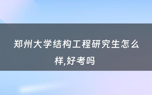 郑州大学结构工程研究生怎么样,好考吗 