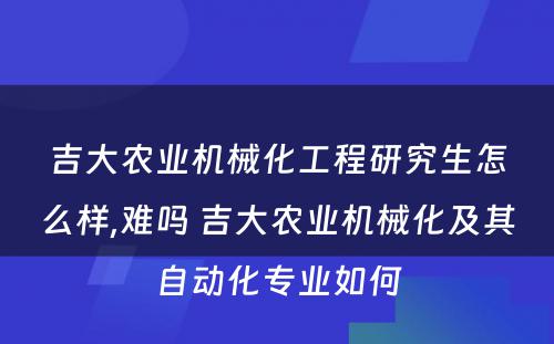 吉大农业机械化工程研究生怎么样,难吗 吉大农业机械化及其自动化专业如何