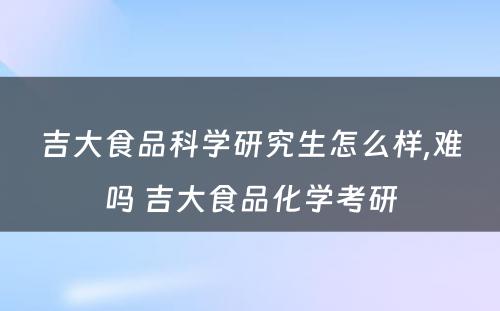 吉大食品科学研究生怎么样,难吗 吉大食品化学考研