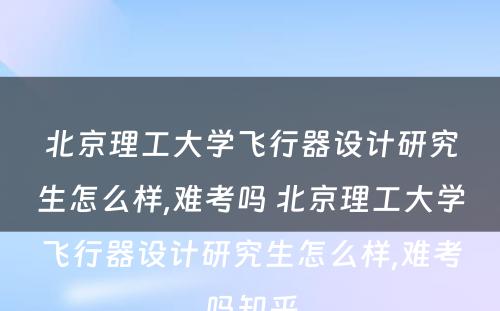 北京理工大学飞行器设计研究生怎么样,难考吗 北京理工大学飞行器设计研究生怎么样,难考吗知乎