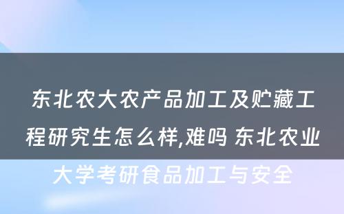 东北农大农产品加工及贮藏工程研究生怎么样,难吗 东北农业大学考研食品加工与安全