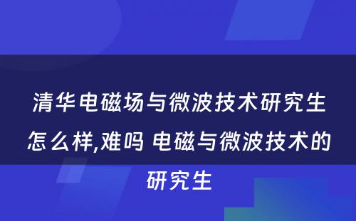 清华电磁场与微波技术研究生怎么样,难吗 电磁与微波技术的研究生