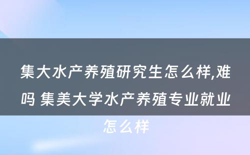 集大水产养殖研究生怎么样,难吗 集美大学水产养殖专业就业怎么样