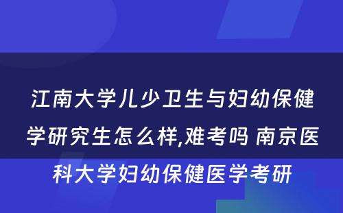 江南大学儿少卫生与妇幼保健学研究生怎么样,难考吗 南京医科大学妇幼保健医学考研