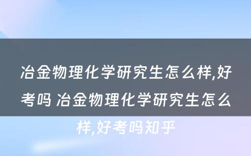 冶金物理化学研究生怎么样,好考吗 冶金物理化学研究生怎么样,好考吗知乎