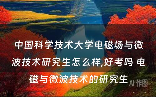 中国科学技术大学电磁场与微波技术研究生怎么样,好考吗 电磁与微波技术的研究生