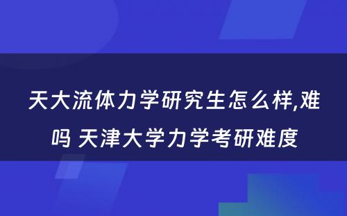 天大流体力学研究生怎么样,难吗 天津大学力学考研难度