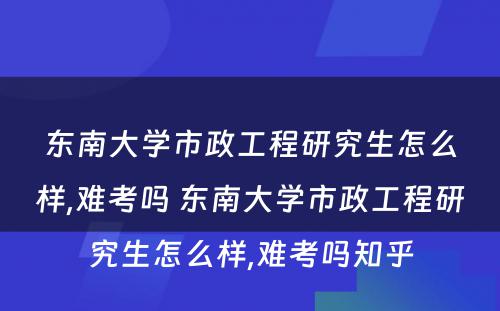 东南大学市政工程研究生怎么样,难考吗 东南大学市政工程研究生怎么样,难考吗知乎