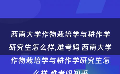 西南大学作物栽培学与耕作学研究生怎么样,难考吗 西南大学作物栽培学与耕作学研究生怎么样,难考吗知乎