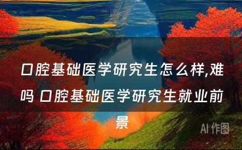 口腔基础医学研究生怎么样,难吗 口腔基础医学研究生就业前景