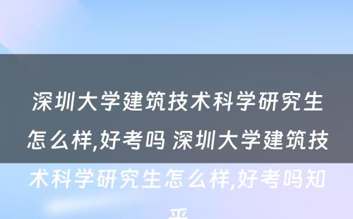 深圳大学建筑技术科学研究生怎么样,好考吗 深圳大学建筑技术科学研究生怎么样,好考吗知乎