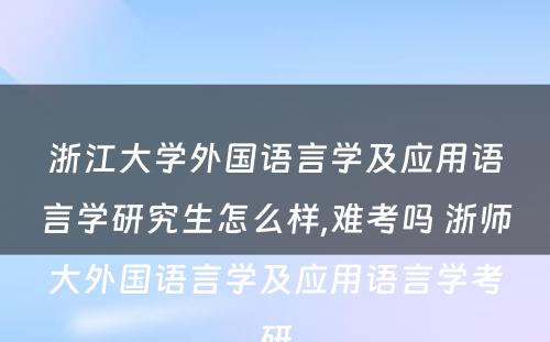 浙江大学外国语言学及应用语言学研究生怎么样,难考吗 浙师大外国语言学及应用语言学考研