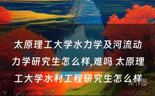 太原理工大学水力学及河流动力学研究生怎么样,难吗 太原理工大学水利工程研究生怎么样