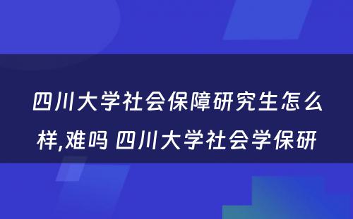 四川大学社会保障研究生怎么样,难吗 四川大学社会学保研