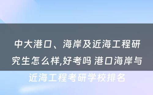 中大港口、海岸及近海工程研究生怎么样,好考吗 港口海岸与近海工程考研学校排名