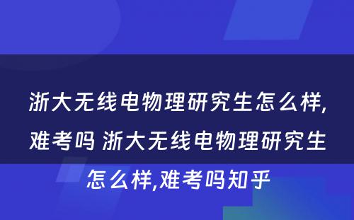 浙大无线电物理研究生怎么样,难考吗 浙大无线电物理研究生怎么样,难考吗知乎