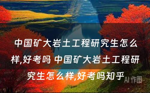 中国矿大岩土工程研究生怎么样,好考吗 中国矿大岩土工程研究生怎么样,好考吗知乎