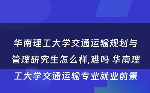 华南理工大学交通运输规划与管理研究生怎么样,难吗 华南理工大学交通运输专业就业前景