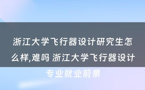 浙江大学飞行器设计研究生怎么样,难吗 浙江大学飞行器设计专业就业前景