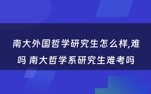 南大外国哲学研究生怎么样,难吗 南大哲学系研究生难考吗