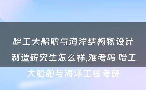 哈工大船舶与海洋结构物设计制造研究生怎么样,难考吗 哈工大船舶与海洋工程考研