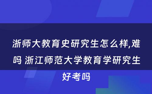 浙师大教育史研究生怎么样,难吗 浙江师范大学教育学研究生好考吗