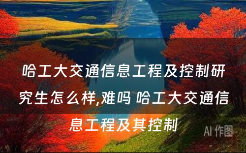 哈工大交通信息工程及控制研究生怎么样,难吗 哈工大交通信息工程及其控制