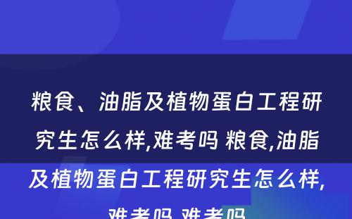 粮食、油脂及植物蛋白工程研究生怎么样,难考吗 粮食,油脂及植物蛋白工程研究生怎么样,难考吗,难考吗