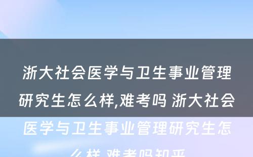 浙大社会医学与卫生事业管理研究生怎么样,难考吗 浙大社会医学与卫生事业管理研究生怎么样,难考吗知乎