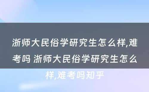 浙师大民俗学研究生怎么样,难考吗 浙师大民俗学研究生怎么样,难考吗知乎