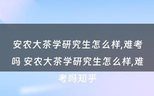 安农大茶学研究生怎么样,难考吗 安农大茶学研究生怎么样,难考吗知乎