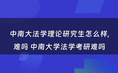 中南大法学理论研究生怎么样,难吗 中南大学法学考研难吗