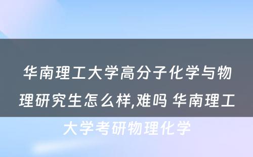 华南理工大学高分子化学与物理研究生怎么样,难吗 华南理工大学考研物理化学