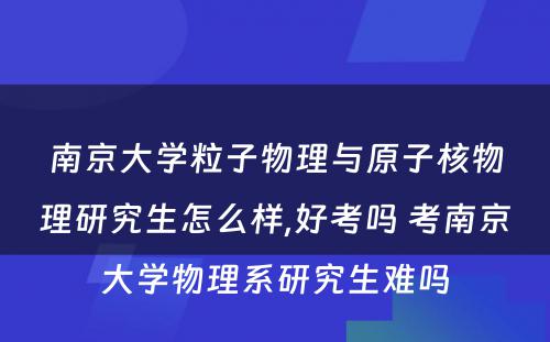 南京大学粒子物理与原子核物理研究生怎么样,好考吗 考南京大学物理系研究生难吗