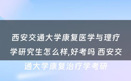 西安交通大学康复医学与理疗学研究生怎么样,好考吗 西安交通大学康复治疗学考研