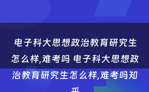 电子科大思想政治教育研究生怎么样,难考吗 电子科大思想政治教育研究生怎么样,难考吗知乎