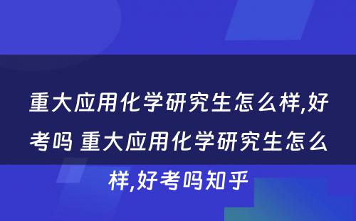 重大应用化学研究生怎么样,好考吗 重大应用化学研究生怎么样,好考吗知乎