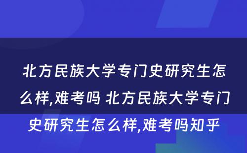 北方民族大学专门史研究生怎么样,难考吗 北方民族大学专门史研究生怎么样,难考吗知乎