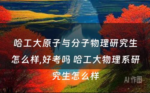 哈工大原子与分子物理研究生怎么样,好考吗 哈工大物理系研究生怎么样