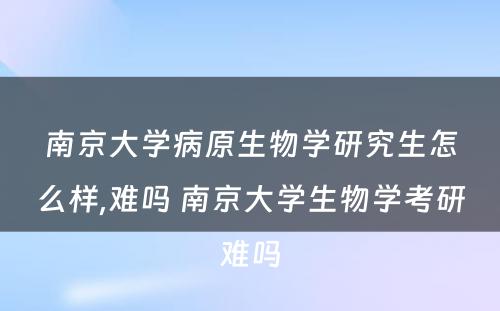 南京大学病原生物学研究生怎么样,难吗 南京大学生物学考研难吗