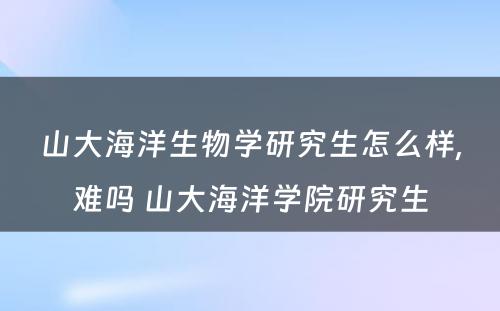 山大海洋生物学研究生怎么样,难吗 山大海洋学院研究生