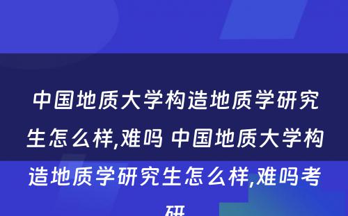 中国地质大学构造地质学研究生怎么样,难吗 中国地质大学构造地质学研究生怎么样,难吗考研