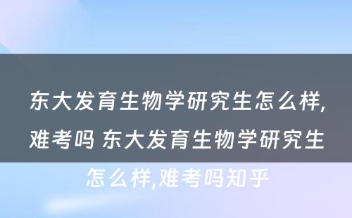 东大发育生物学研究生怎么样,难考吗 东大发育生物学研究生怎么样,难考吗知乎