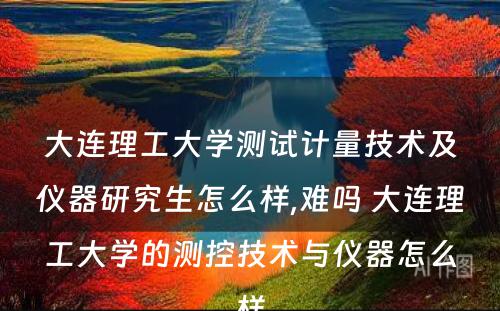 大连理工大学测试计量技术及仪器研究生怎么样,难吗 大连理工大学的测控技术与仪器怎么样