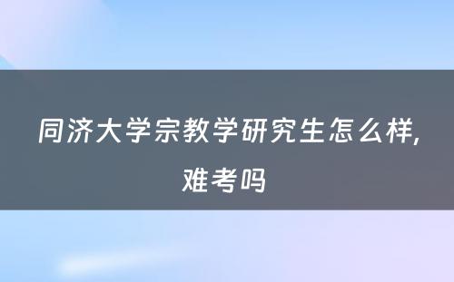 同济大学宗教学研究生怎么样,难考吗 