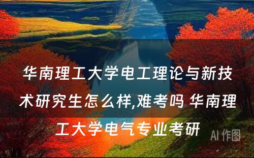 华南理工大学电工理论与新技术研究生怎么样,难考吗 华南理工大学电气专业考研