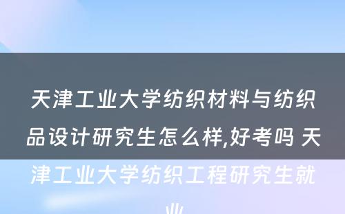 天津工业大学纺织材料与纺织品设计研究生怎么样,好考吗 天津工业大学纺织工程研究生就业