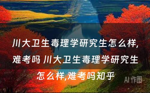 川大卫生毒理学研究生怎么样,难考吗 川大卫生毒理学研究生怎么样,难考吗知乎